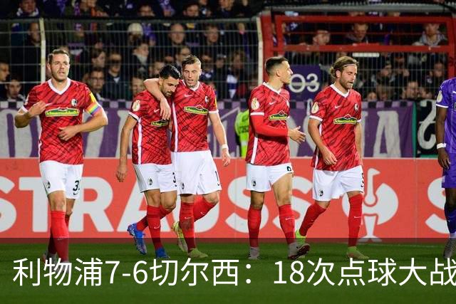 利物浦7-6切尔西：18次点球大战解析福法纳致命失误