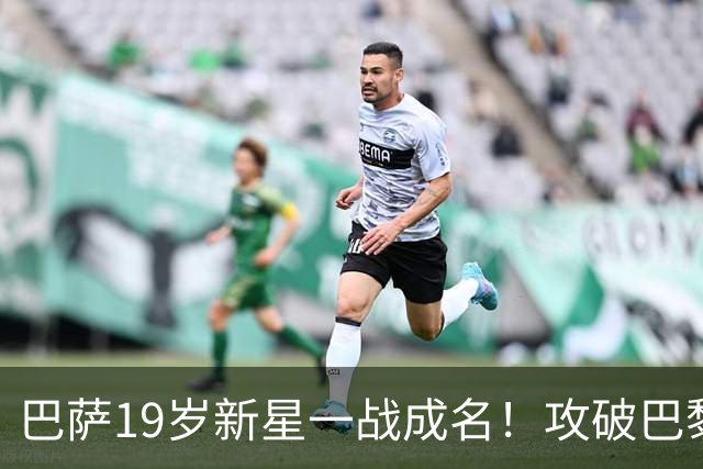 巴萨19岁新星一战成名！攻破巴黎大门，埃斯帕特迎来上位良机